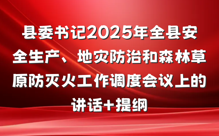 县委书记2025年全县安全生产、地灾防治和森林草原防灭火工作调度会议上的讲话 提纲