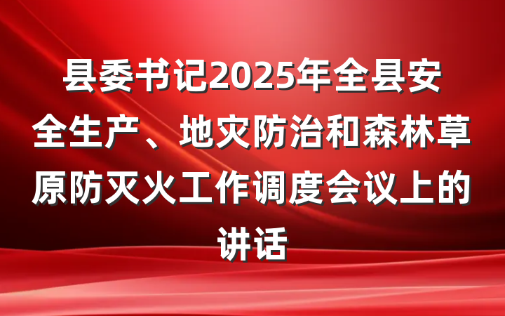 县委书记2025年全县安全生产、地灾防治和森林草原防灭火工作调度会议上的讲话
