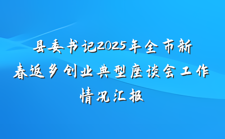 县委书记2025年全市新春返乡创业典型座谈会工作情况汇报