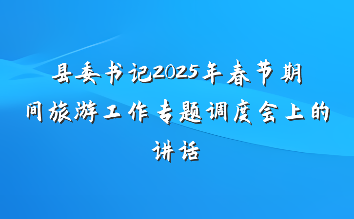 县委书记2025年春节期间旅游工作专题调度会上的讲话