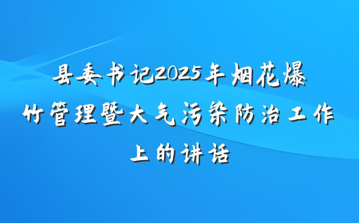 县委书记2025年烟花爆竹管理暨大气污染防治工作上的讲话