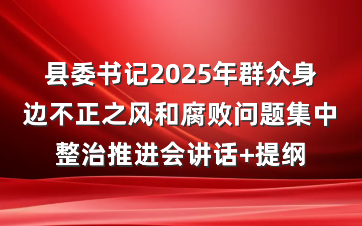 县委书记2025年群众身边不正之风和腐败问题集中整治推进会讲话 提纲