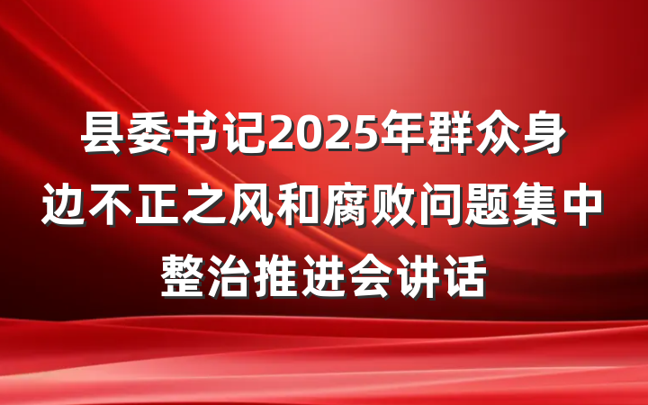 县委书记2025年群众身边不正之风和腐败问题集中整治推进会讲话