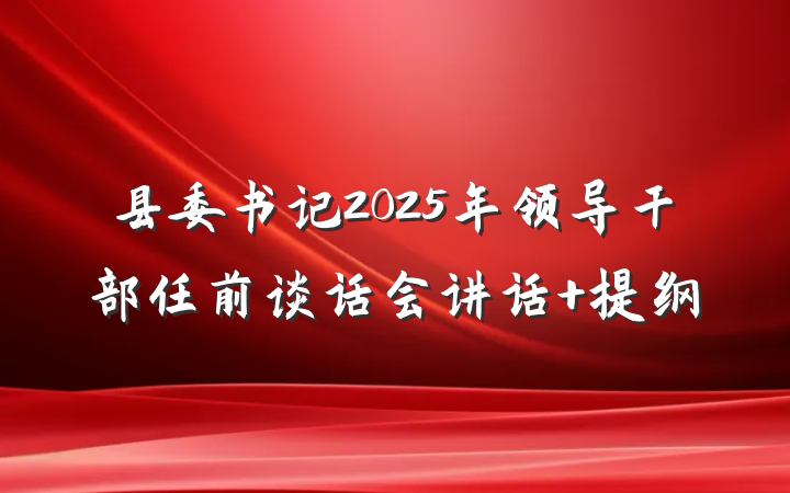 县委书记2025年领导干部任前谈话会讲话 提纲
