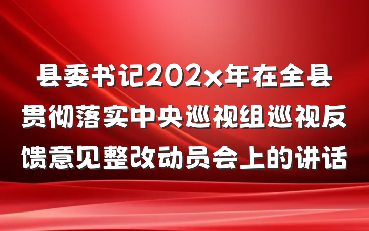 县委书记202x年在全县贯彻落实中央巡视组巡视反馈意见整改动员会上的讲话