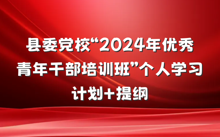 县委党校“2024年优秀青年干部培训班”个人学习计划 提纲