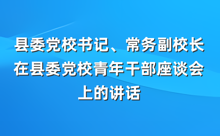 县委党校书记、常务副校长在县委党校青年干部座谈会上的讲话