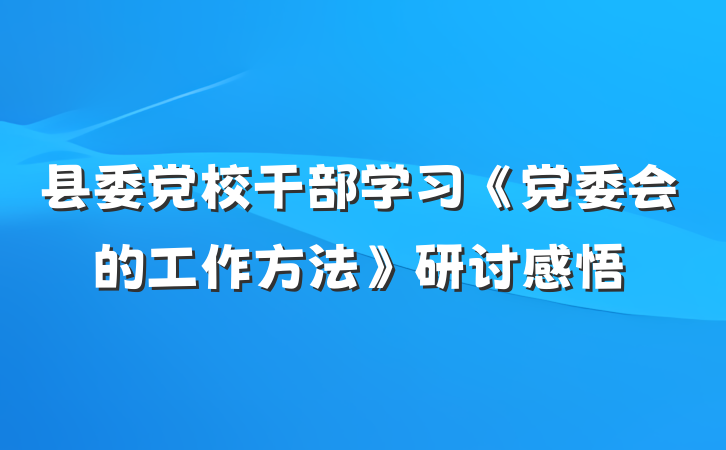 县委党校干部学习《党委会的工作方法》研讨感悟