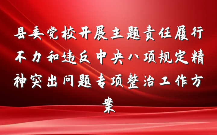 县委党校开展主题责任履行不力和违反中央八项规定精神突出问题专项整治工作方案