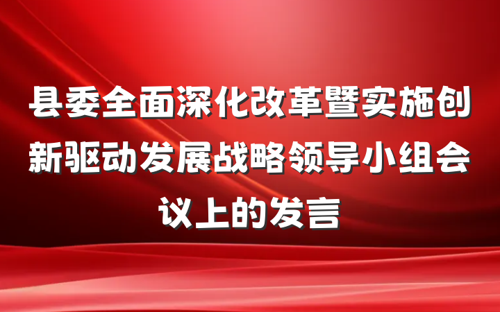 县委全面深化改革暨实施创新驱动发展战略领导小组会议上的发言