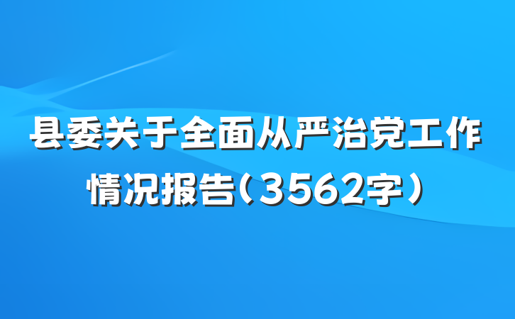 县委关于全面从严治党工作情况报告（3562字）