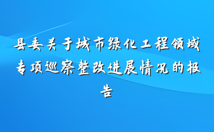 县委关于城市绿化工程领域专项巡察整改进展情况的报告
