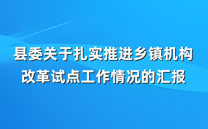 县委关于扎实推进乡镇机构改革试点工作情况的汇报