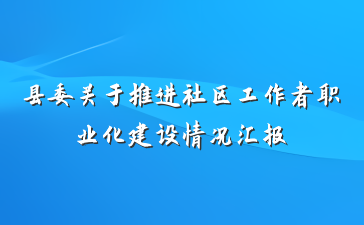 县委关于推进社区工作者职业化建设情况汇报