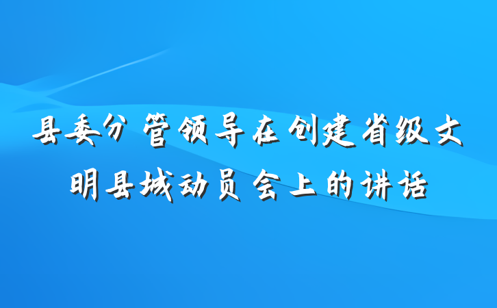 县委分管领导在创建省级文明县城动员会上的讲话