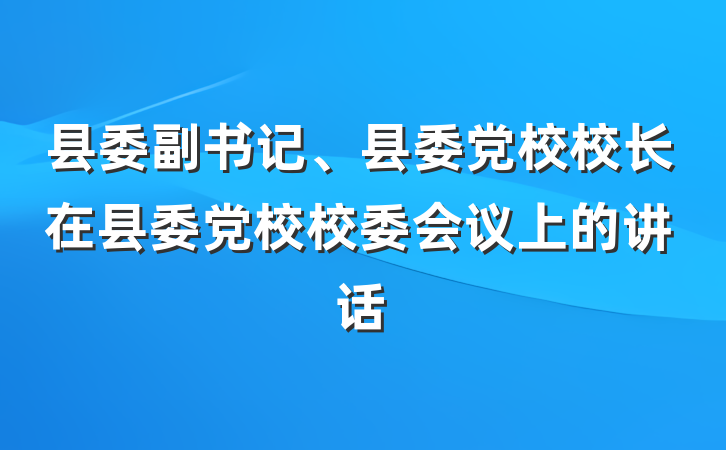 县委副书记、县委党校校长在县委党校校委会议上的讲话