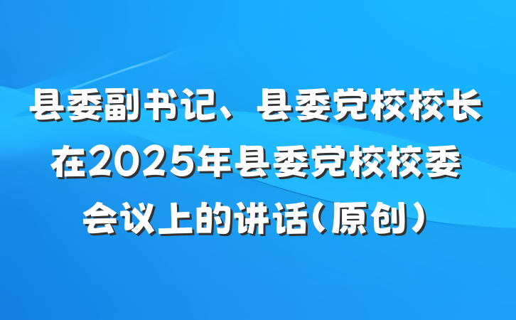 县委副书记、县委党校校长在2025年县委党校校委会议上的讲话（原创）