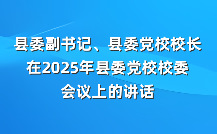 县委副书记、县委党校校长在2025年县委党校校委会议上的讲话