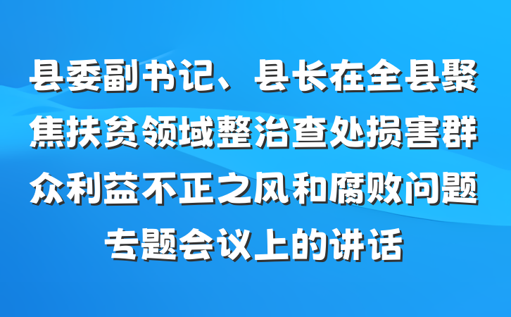县委副书记、县长在全县聚焦扶贫领域整治查处损害群众利益不正之风和腐败问题专题会议上的讲话