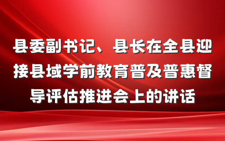 县委副书记、县长在全县迎接县域学前教育普及普惠督导评估推进会上的讲话