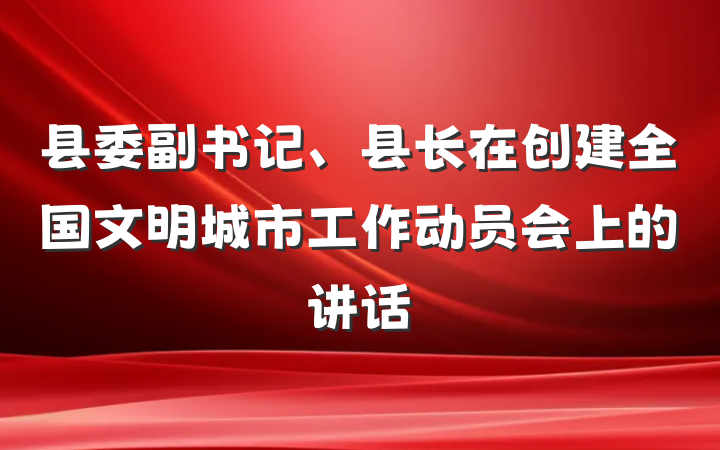 县委副书记、县长在创建全国文明城市工作动员会上的讲话