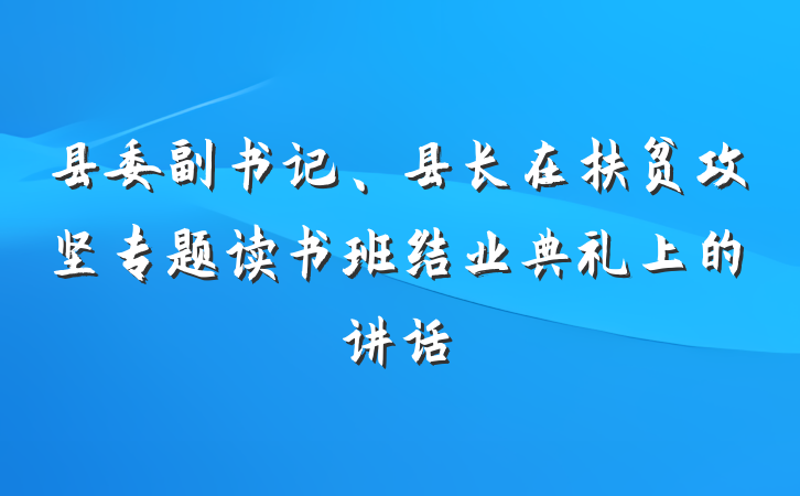 县委副书记、县长在扶贫攻坚专题读书班结业典礼上的讲话