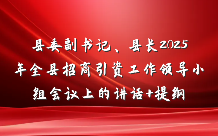 县委副书记、县长2025年全县招商引资工作领导小组会议上的讲话 提纲