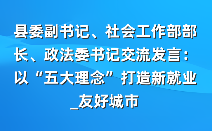 县委副书记、社会工作部部长、政法委书记交流发言：以“五大理念”打造新就业_友好城市