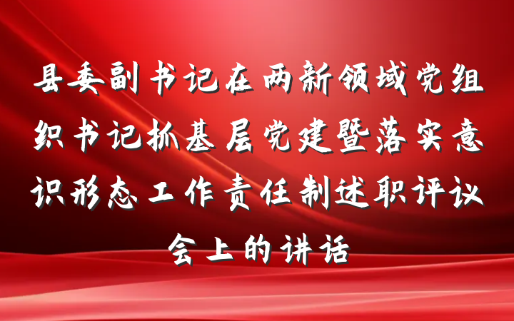 县委副书记在两新领域党组织书记抓基层党建暨落实意识形态工作责任制述职评议会上的讲话