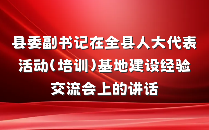 县委副书记在全县人大代表活动(培训)基地建设经验交流会上的讲话