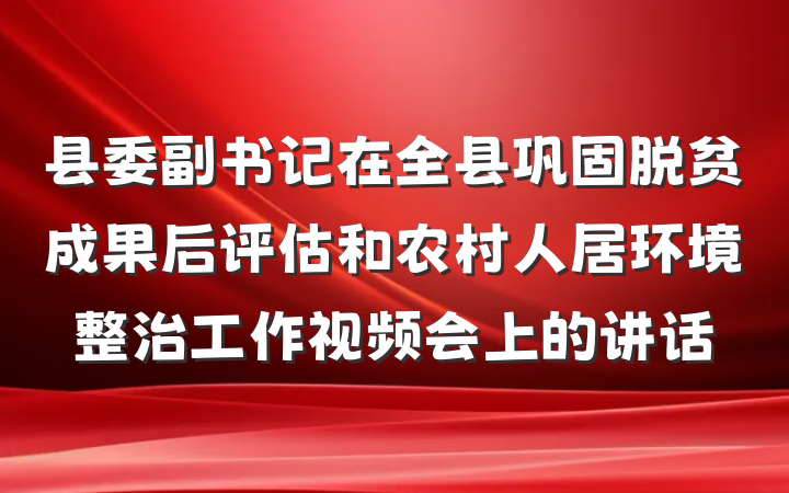 县委副书记在全县巩固脱贫成果后评估和农村人居环境整治工作视频会上的讲话