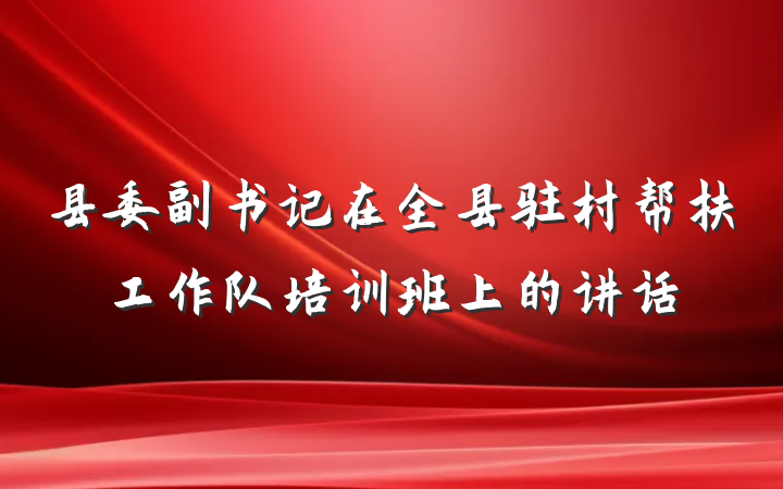 县委副书记在全县驻村帮扶工作队培训班上的讲话