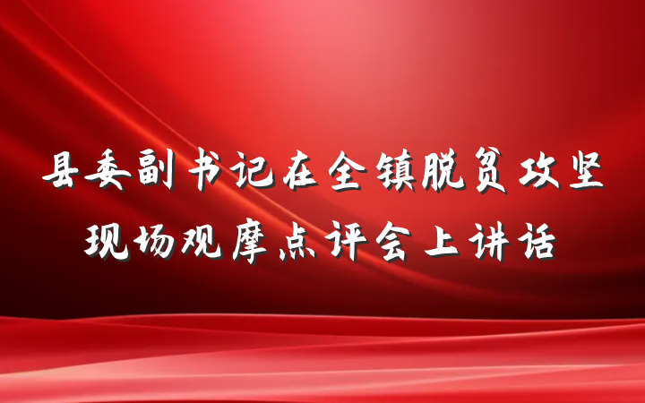 县委副书记在全镇脱贫攻坚现场观摩点评会上讲话