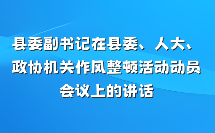 县委副书记在县委、人大、政协机关作风整顿活动动员会议上的讲话