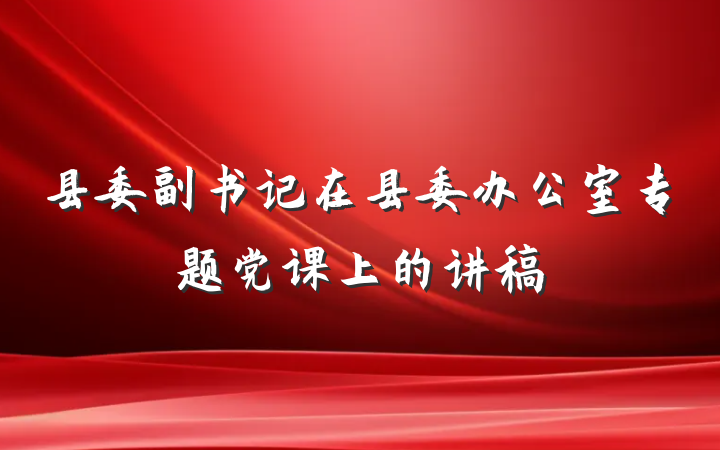 县委副书记在县委办公室专题党课上的讲稿