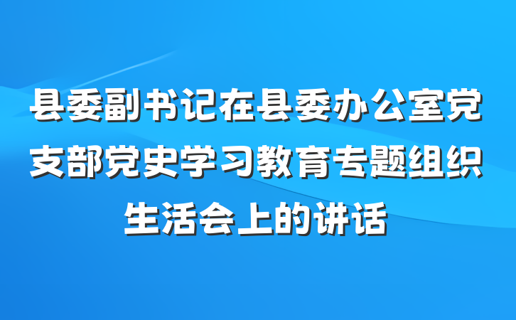 县委副书记在县委办公室党支部党史学习教育专题组织生活会上的讲话