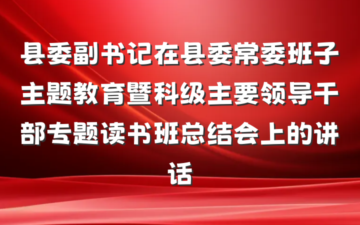 县委副书记在县委常委班子主题教育暨科级主要领导干部专题读书班总结会上的讲话