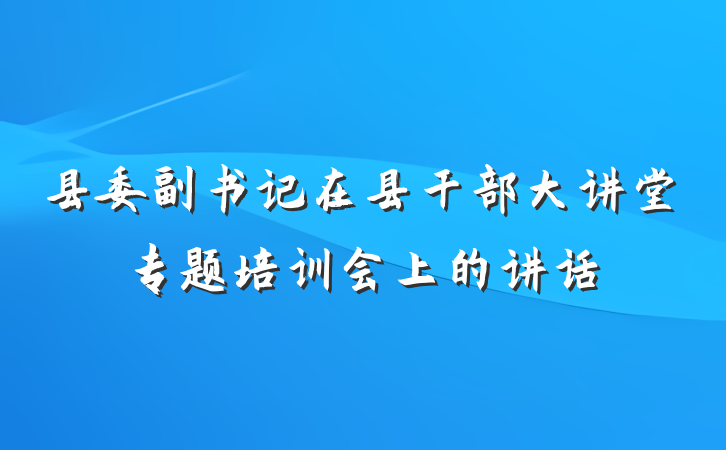县委副书记在县干部大讲堂专题培训会上的讲话