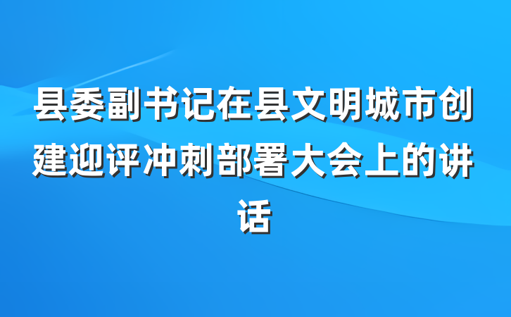 县委副书记在县文明城市创建迎评冲刺部署大会上的讲话