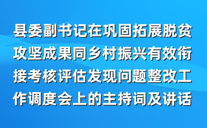 县委副书记在巩固拓展脱贫攻坚成果同乡村振兴有效衔接考核评估发现问题整改工作调度会上的主持词及讲话