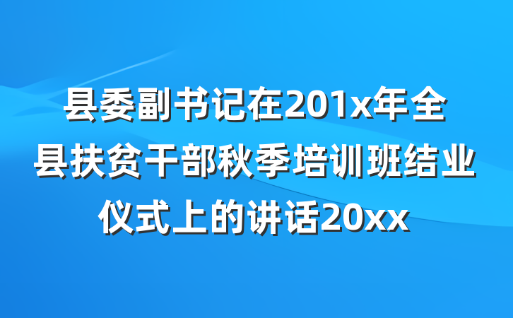 县委副书记在201x年全县扶贫干部秋季培训班结业仪式上的讲话20xx