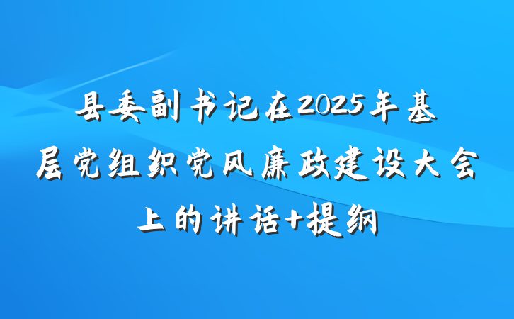 县委副书记在2025年基层党组织党风廉政建设大会上的讲话 提纲