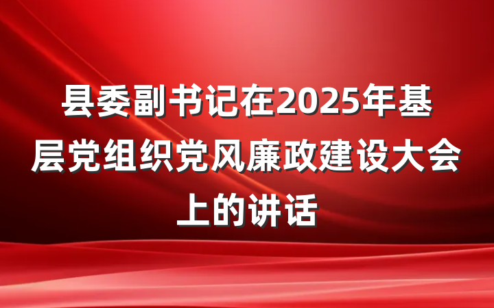县委副书记在2025年基层党组织党风廉政建设大会上的讲话