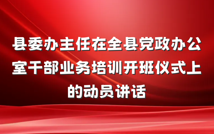 县委办主任在全县党政办公室干部业务培训开班仪式上的动员讲话
