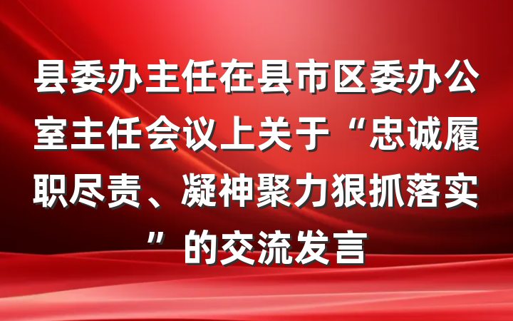 县委办主任在县市区委办公室主任会议上关于“忠诚履职尽责、凝神聚力狠抓落实”的交流发言