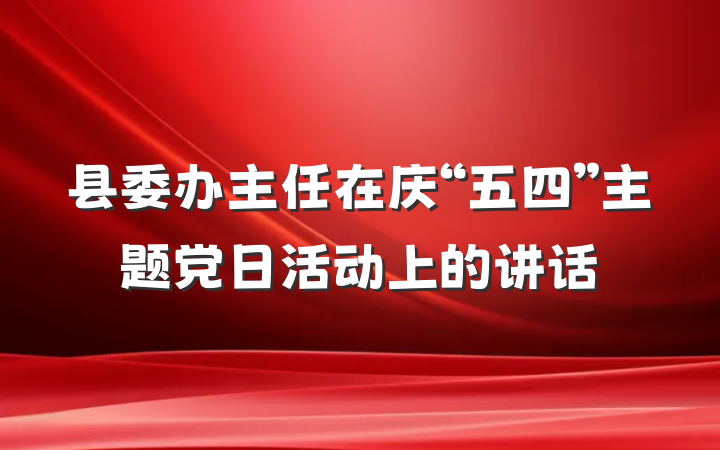 县委办主任在庆“五四”主题党日活动上的讲话