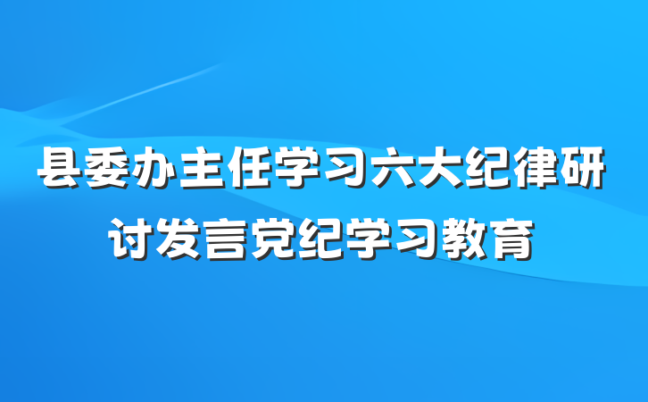 县委办主任学习六大纪律研讨发言党纪学习教育