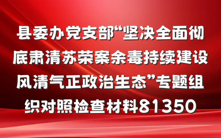 县委办党支部“坚决全面彻底肃清苏荣案余毒持续建设风清气正政治生态”专题组织对照检查材料81350