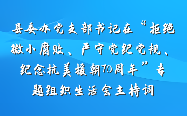县委办党支部书记在“拒绝微小腐败、严守党纪党规、纪念抗美援朝70周年”专题组织生活会主持词