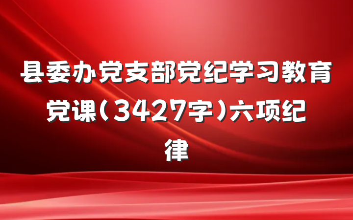 县委办党支部党纪学习教育党课(3427字)六项纪律
